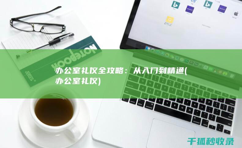 办公室礼仪全攻略：从入门到精通 (办公室 礼仪)