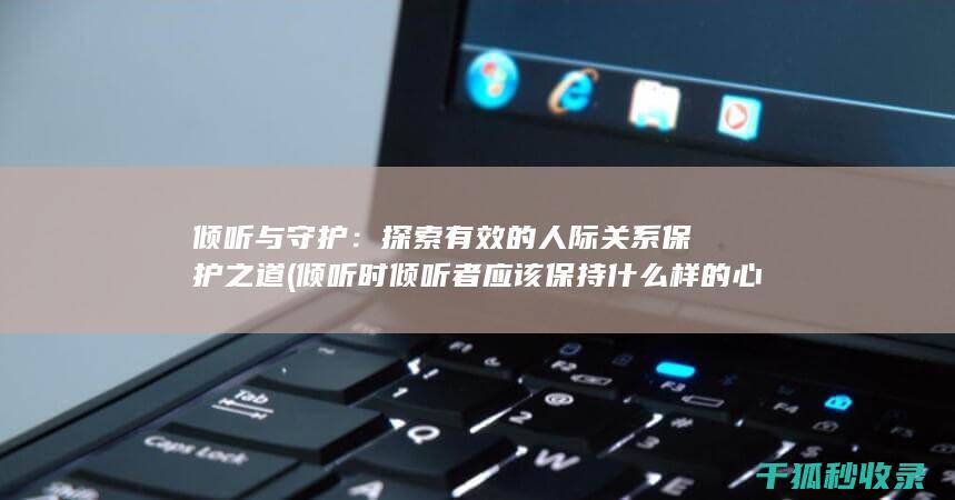 倾听与守护：探索有效的人际关系保护之道 (倾听时倾听者应该保持什么样的心态)