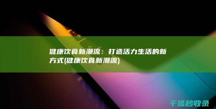 健康饮食新潮流：打造活力生活的新方式 (健康饮食新潮流)