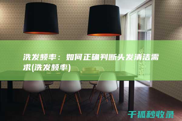 洗发频率：如何正确判断头发清洁需求 (洗发 频率)