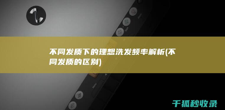 不同发质下的理想洗发频率解析 (不同发质的区别)