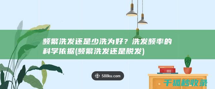 频繁洗发还是少洗为好？洗发频率的科学依据 (频繁洗发还是脱发)