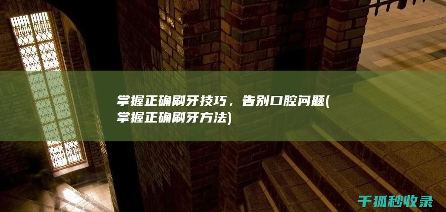 掌握正确刷牙技巧，告别口腔问题 (掌握正确刷牙方法)