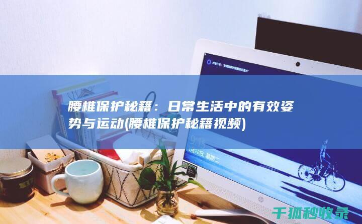 腰椎保护秘籍：日常生活中的有效姿势与运动 (腰椎保护秘籍视频)