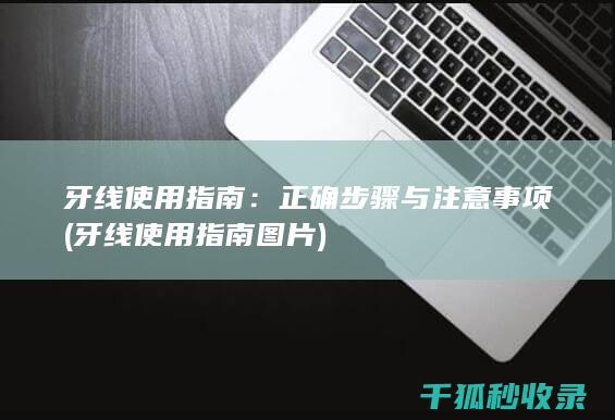 牙线使用指南：正确步骤与注意事项 (牙线使用指南图片)