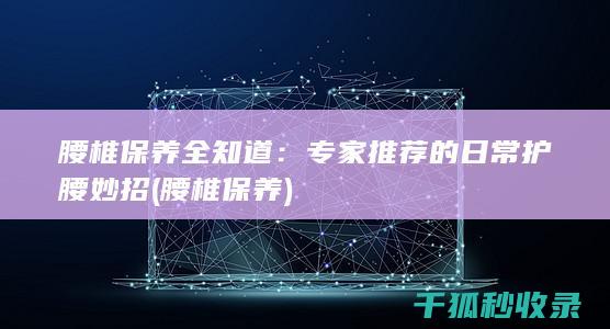 腰椎保养全知道：专家推荐的日常护腰妙招 (腰椎 保养)