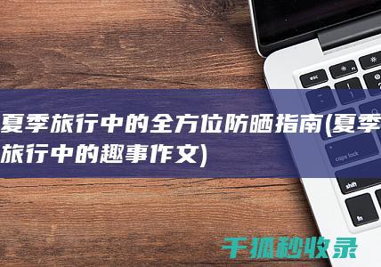 夏季旅行中的全方位防晒指南 (夏季旅行中的趣事作文)