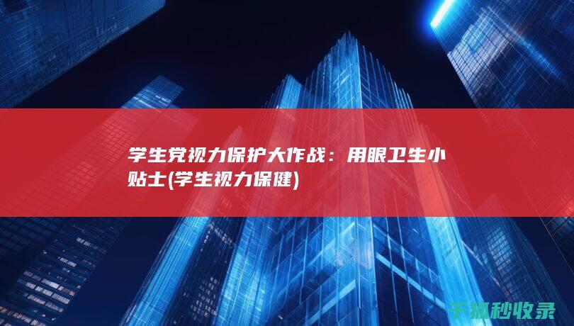学生党视力保护大作战：用眼卫生小贴士 (学生视力保健)