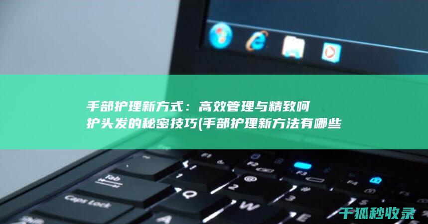 手部护理新方式：高效管理与精致呵护头发的秘密技巧 (手部护理新方法有哪些)