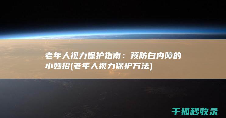 老年人视力保护指南：预防白内障的小妙招 (老年人视力保护方法)