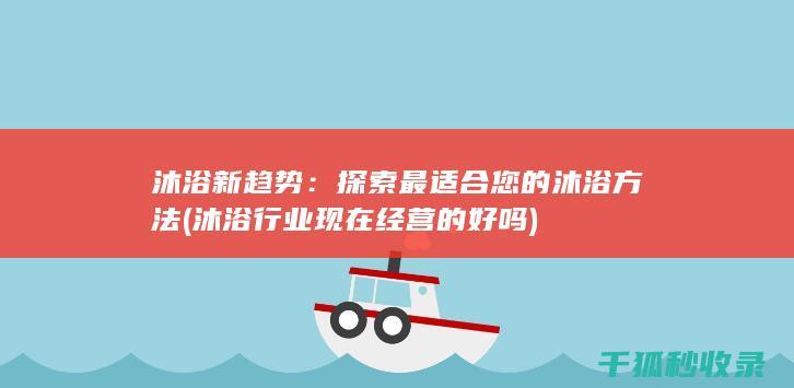 沐浴新趋势：探索最适合您的沐浴方法 (沐浴行业现在经营的好吗)