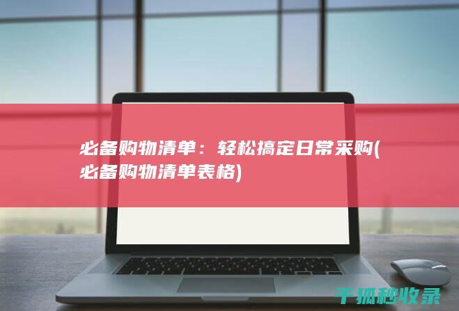 必备购物清单：轻松搞定日常采购 (必备购物清单表格)