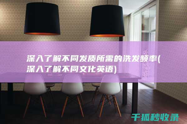 深入了解不同发质所需的洗发频率 (深入了解不同文化英语)