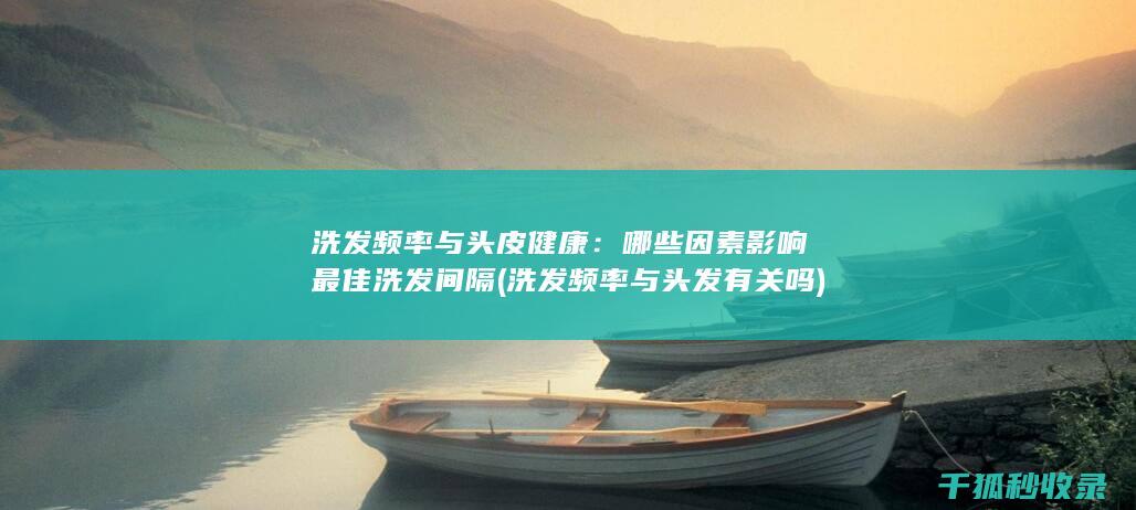 洗发频率与头皮健康：哪些因素影响最佳洗发间隔 (洗发频率与头发有关吗)