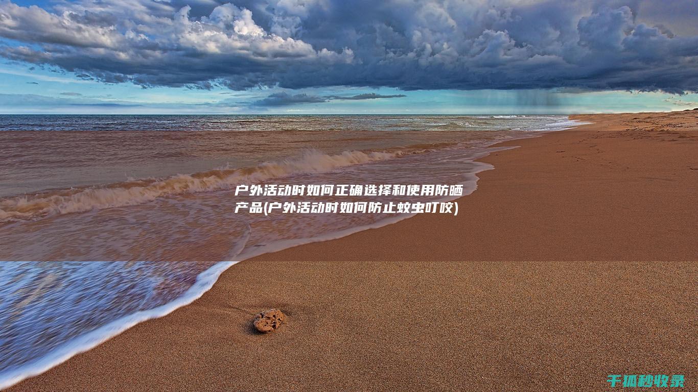 户外活动时如何正确选择和使用防晒产品 (户外活动时如何防止蚊虫叮咬)