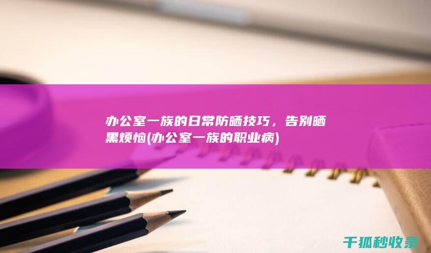 办公室一族的日常防晒技巧，告别晒黑烦恼 (办公室一族的职业病)