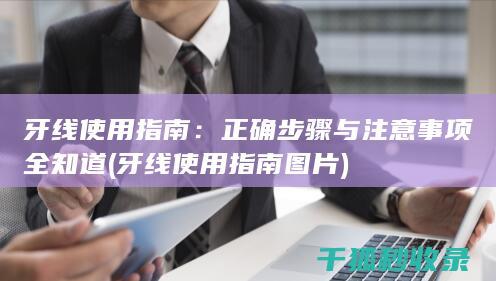 牙线使用指南：正确步骤与注意事项全知道 (牙线使用指南图片)