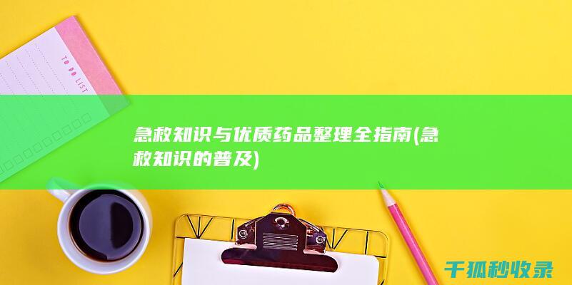 急救知识与优质药品整理全指南 (急救知识的普及)