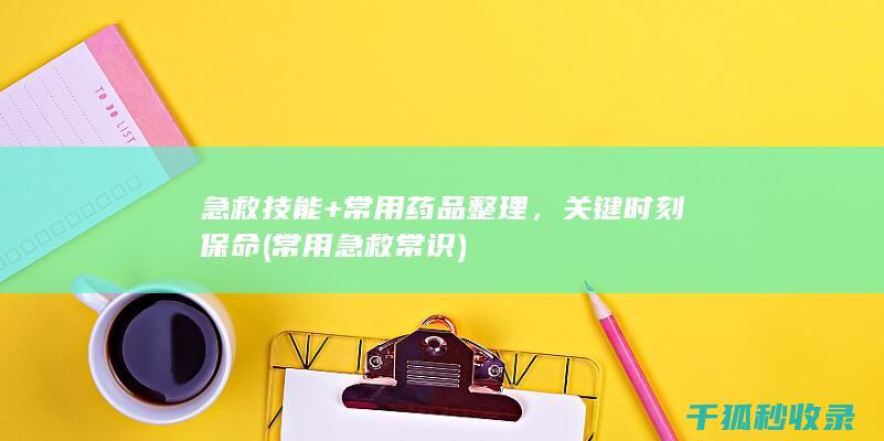 急救技能+常用药品整理，关键时刻保命 (常用急救常识)