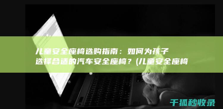 儿童安全座椅选购指南：如何为孩子选择合适的汽车安全座椅？ (儿童安全座椅正确安装方法)