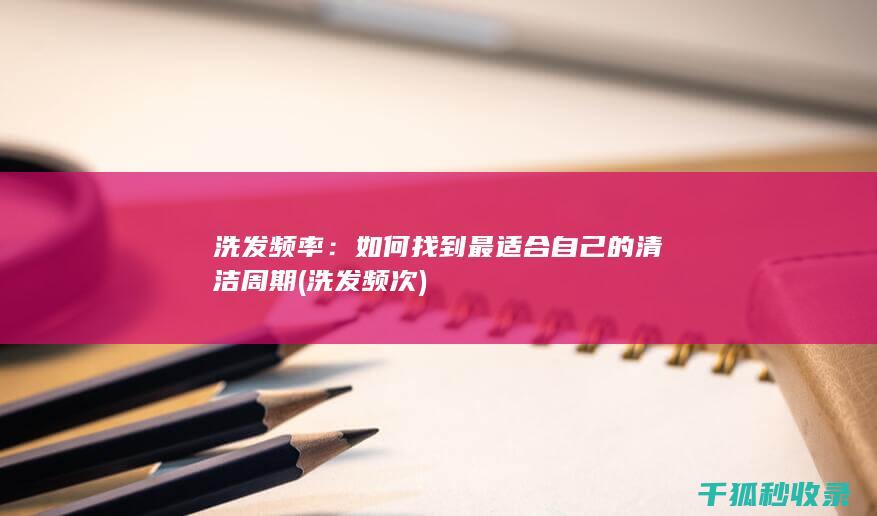 洗发频率：如何找到最适合自己的清洁周期 (洗发频次)