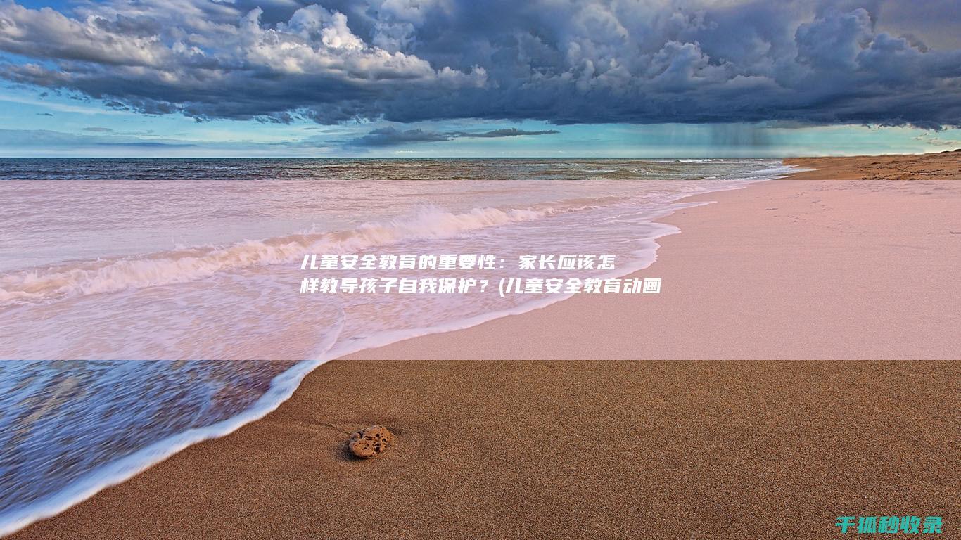儿童安全教育的重要性：家长应该怎样教导孩子自我保护？ (儿童安全教育动画片)