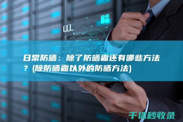日常防晒：除了防晒霜还有哪些方法？ (除防晒霜以外的防晒方法)