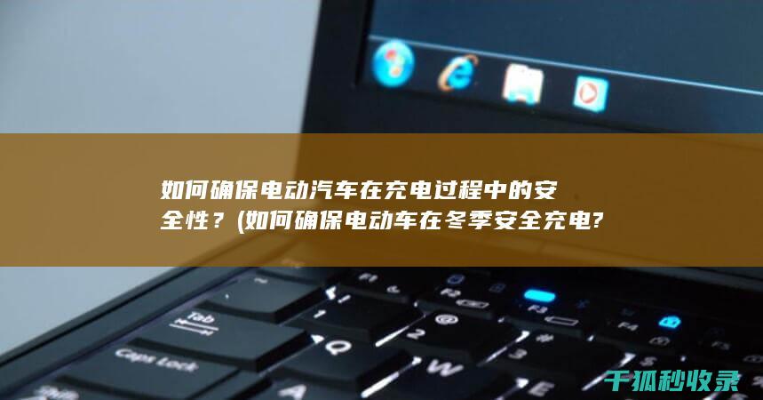 如何确保电动汽车在充电过程中的安全性？ (如何确保电动车在冬季安全充电?)