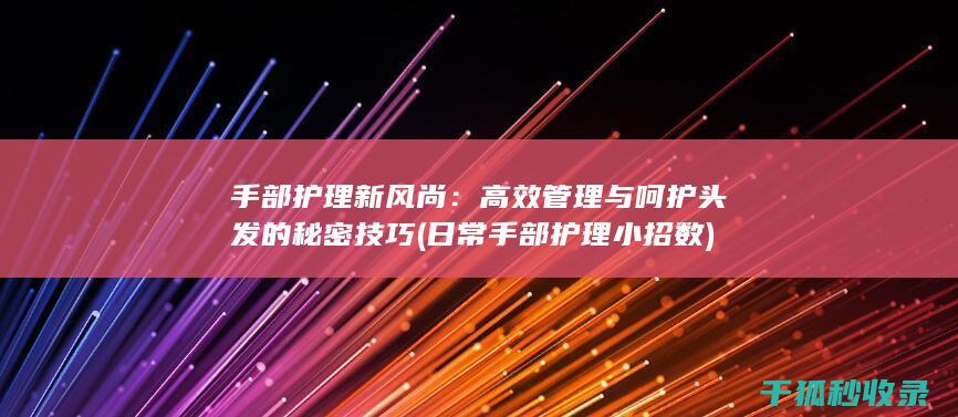 手部护理新风尚：高效管理与呵护头发的秘密技巧 (日常手部护理小招数)
