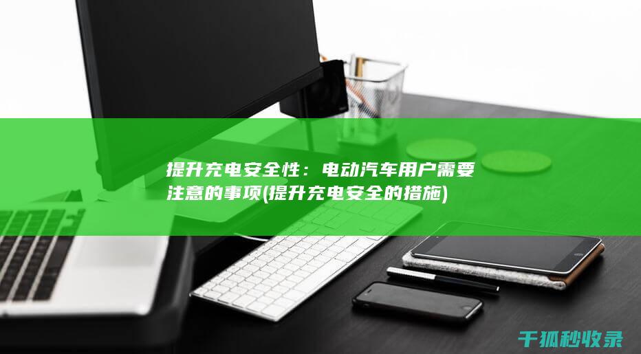 提升充电安全性：电动汽车用户需要注意的事项 (提升充电安全的措施)