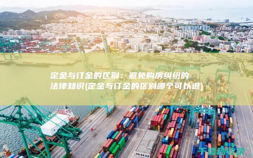 定金与订金的区别：避免购房纠纷的法律知识 (定金与订金的区别哪个可以退)