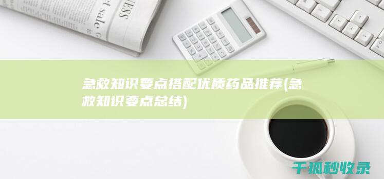 急救知识要点搭配优质药品推荐 (急救知识要点总结)