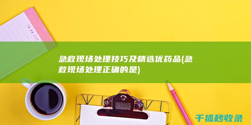 急救现场处理技巧及精选优药品 (急救现场处理正确的是)