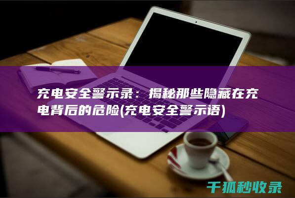 充电安全警示录：揭秘那些隐藏在充电背后的危险 (充电安全警示语)