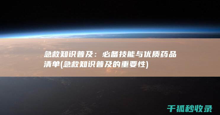急救知识普及：必备技能与优质药品清单 (急救知识普及的重要性)