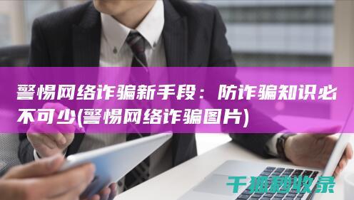 警惕网络诈骗新手段：防诈骗知识必不可少 (警惕网络诈骗图片)