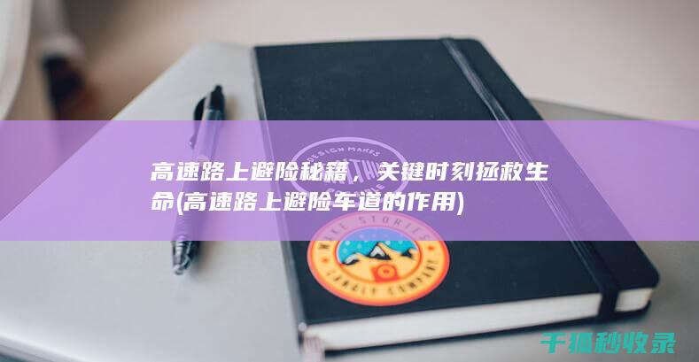 高速路上避险秘籍，关键时刻拯救生命 (高速路上避险车道的作用)