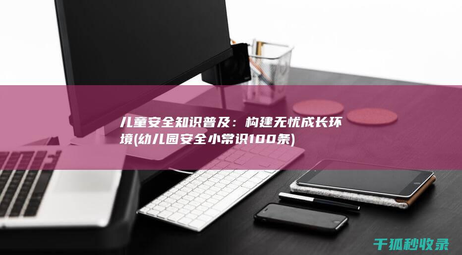 儿童安全知识普及：构建无忧成长环境 (幼儿园安全小常识100条)