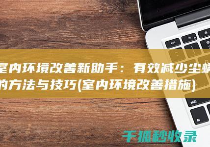 室内环境改善新助手：有效减少尘螨的方法与技巧 (室内环境改善措施)