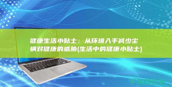健康生活小贴士：从环境入手减少尘螨对健康的威胁 (生活中的健康小贴士)