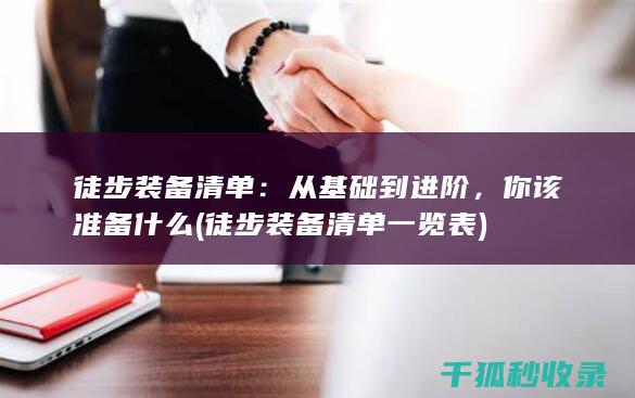 徒步装备清单：从基础到进阶，你该准备什么 (徒步装备清单一览表)