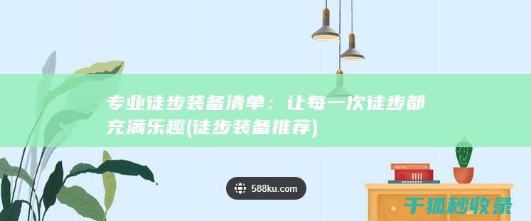 专业徒步装备清单：让每一次徒步都充满乐趣 (徒步装备推荐)