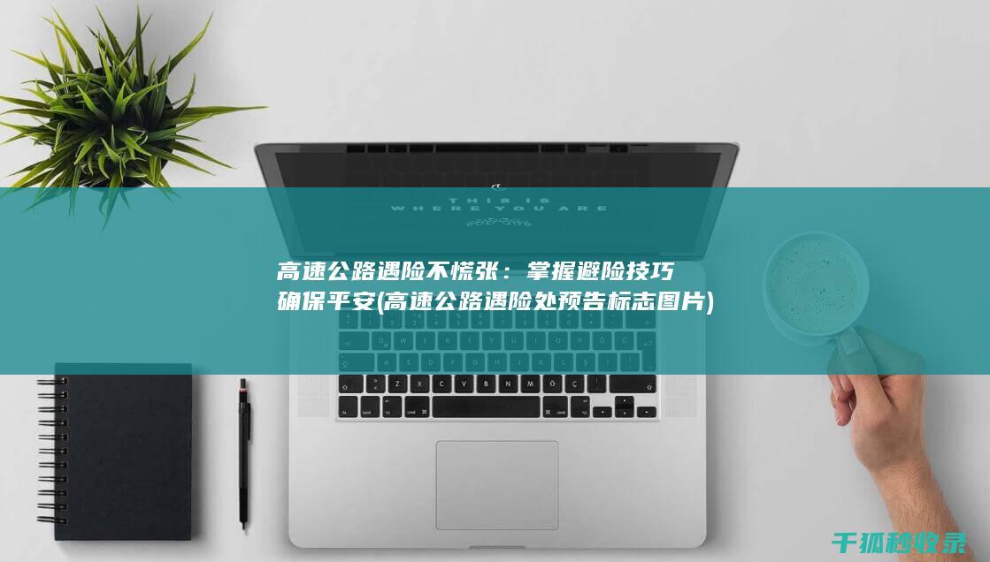 高速公路遇险不慌张：掌握避险技巧确保平安 (高速公路遇险处预告标志图片)