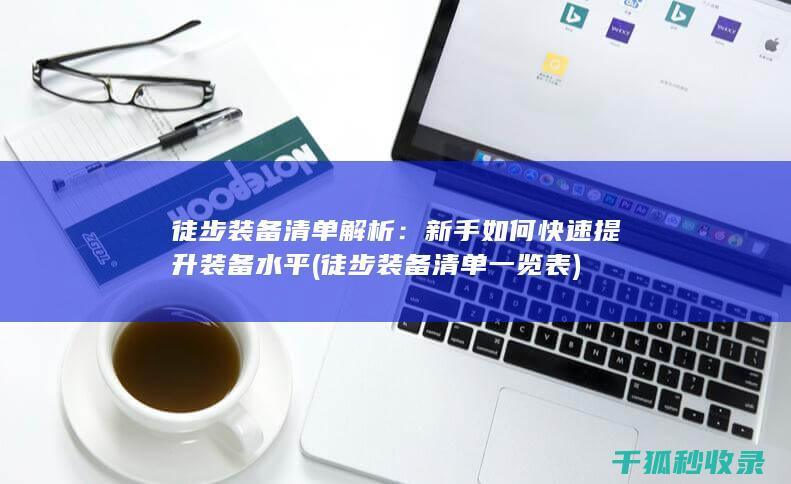 徒步装备清单解析：新手如何快速提升装备水平 (徒步装备清单一览表)