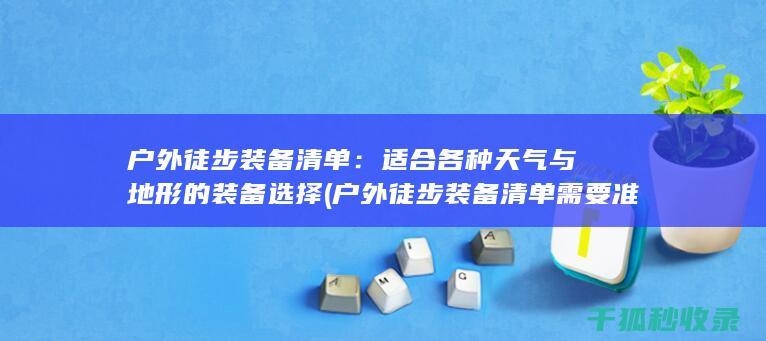 户外徒步装备清单：适合各种天气与地形的装备选择 (户外徒步装备清单需要准备哪些东西)