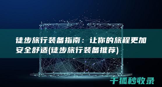 徒步旅行装备指南：让你的旅程更加安全舒适 (徒步旅行装备推荐)