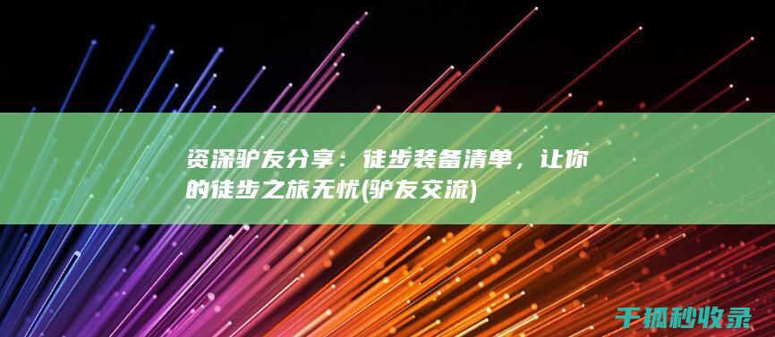 资深驴友分享：徒步装备清单，让你的徒步之旅无忧 (驴友交流)