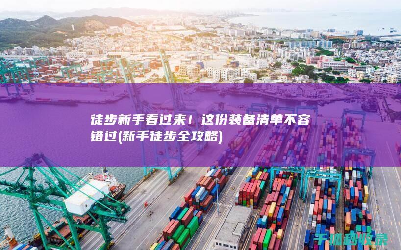 徒步新手看过来！这份装备清单不容错过 (新手徒步全攻略)