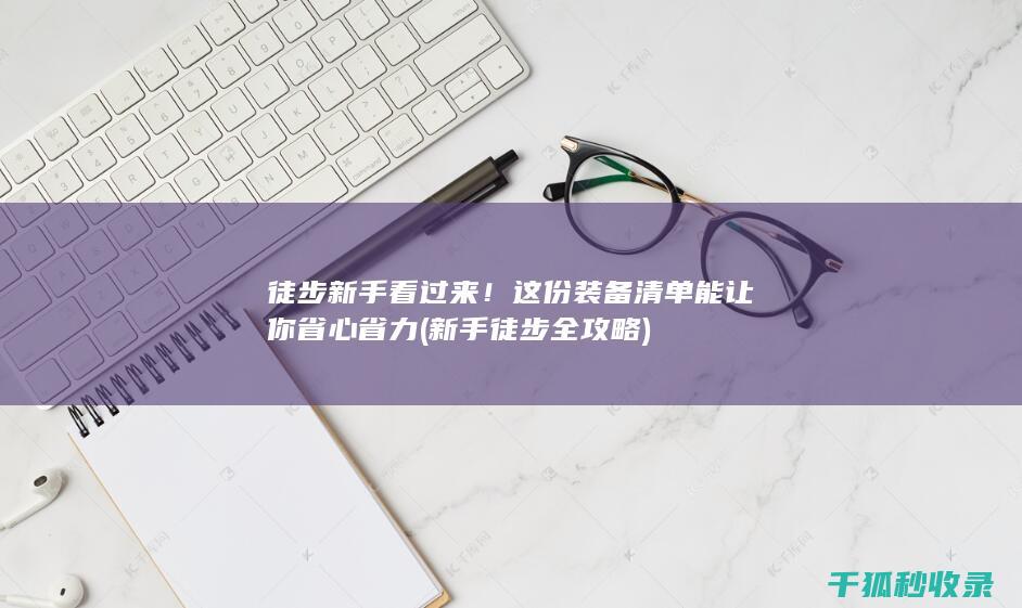 徒步新手看过来！这份装备清单能让你省心省力 (新手徒步全攻略)