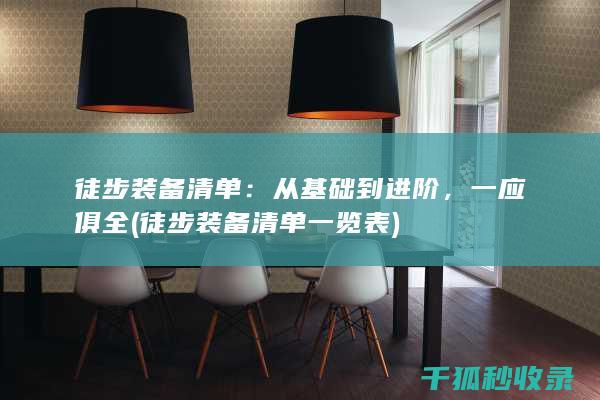 徒步装备清单：从基础到进阶，一应俱全 (徒步装备清单一览表)